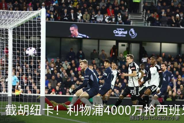 截胡纽卡！利物浦4000万抢西班牙国脚，完成体检，皇马白捡2000万