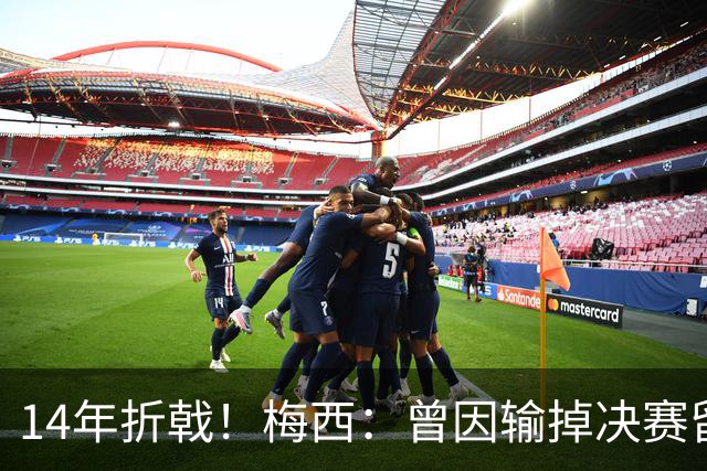 14年折戟！梅西：曾因输掉决赛留下阴影，夺冠后更珍惜获得的一切